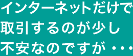 インターネットで取引するのが少し不安なのですが…