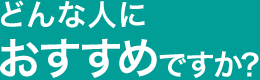 どんな人におすすめですか？