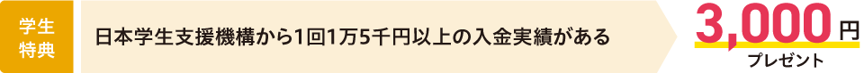 【学生特典】日本学生支援機構から1回1万5千円以上の入金実績がある→3,000円プレゼント
