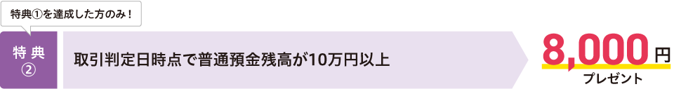 【特典②】取引判定日時点で普通預金残高が10万円以上→8,000円プレゼント