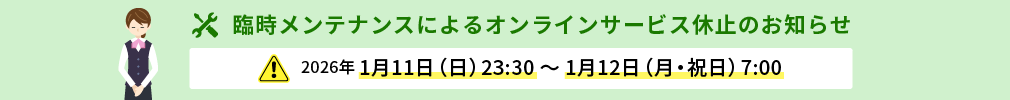 臨時メンテナンスによるオンラインサービス休止のお知らせ 2026年1月11日（日）23:30～1月12日（月・祝日）7:00