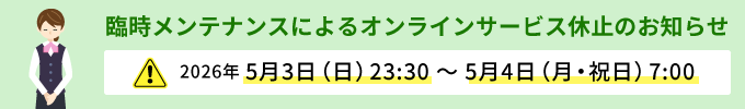 臨時メンテナンスによるオンラインサービス休止のお知らせ 2026年5月3日（日）23:30～5月4日（月・祝日）7:00