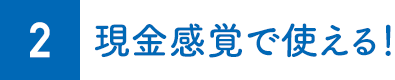 2.現金感覚で使える！