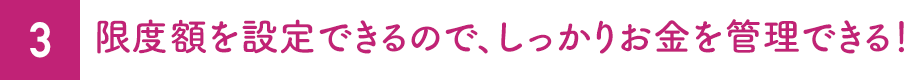 3.限度額を設定できるので、しっかりお金を管理できる！