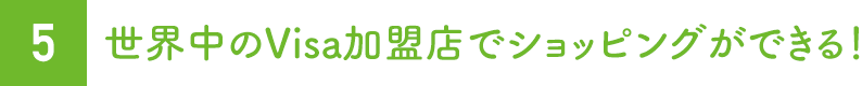 5.世界中のVisa加盟店でショッピングができる！