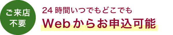 ご来店不要　24時間いつでもどこでもWebからお申込可能