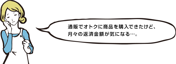 通販でオトクに商品を購入できたけど、 月々の返済金額が気になる…。