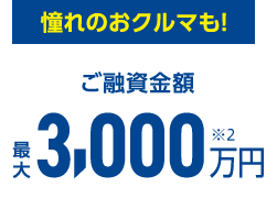 憧れのおクルマも！ご融資金額最大3,000万円