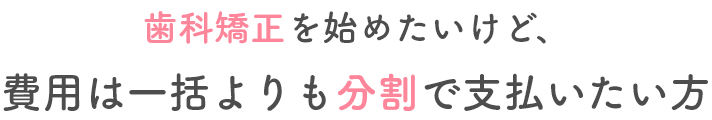 歯科矯正を始めたいけど、費用は一括よりも分割で支払いたい方