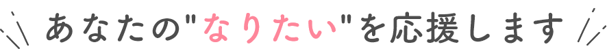 あなたの”なりたい”を応援します