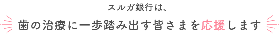 スルガ銀行は、歯の治療に一歩踏み出す皆さまを応援します