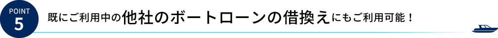 Point5 既にご利用中の他社のボートローンの借換えにもご利用可能！