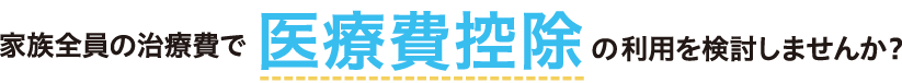 家族全員の治療費で医療控除の利用を検討しませんか？