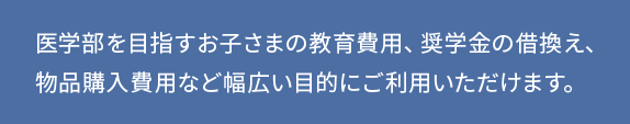 医学部を目指すお子さまの教育費用、奨学金の借換え、物品購入費用など幅広い目的にご利用いただけます。