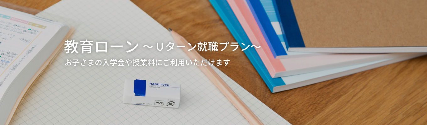 教育ローン～Uターン就職プラン～お子さまの入学金や授業料にご利用いただけます