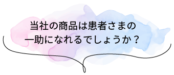 当社の商品は患者さまの一助になれるでしょうか？