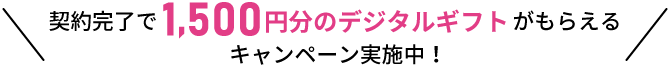 契約完了で1,500円分のデジタルギフトがもらえるキャンペーン実施中！