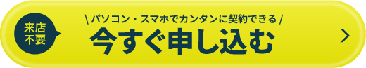 来店不要 パソコン・スマホでカンタンに契約できる 今すぐ申し込む