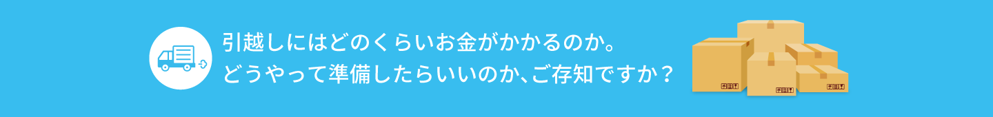 引越しにはどのくらいお金がかかるのか。どうやって準備したらいいのか、ご存知ですか？