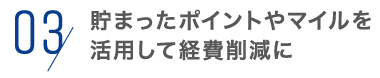 03,貯まったポイントやマイルを活用して経費削減に