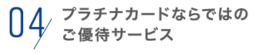 04,プラチナカードならではのご優待サービス