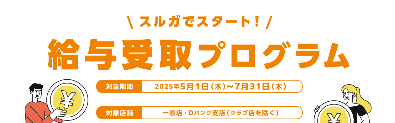 スルガでスタート!給与取引プログラム 【対象期間】2025年5月1日(木)~7月31日(木)【対象店舗】一般店・Dバンク支店(クラブ店を除く)