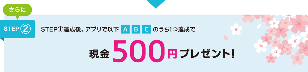 さらにSTEP②　STEP①達成後、アプリで以下ABCのうち1つ達成で現金500円プレゼント！