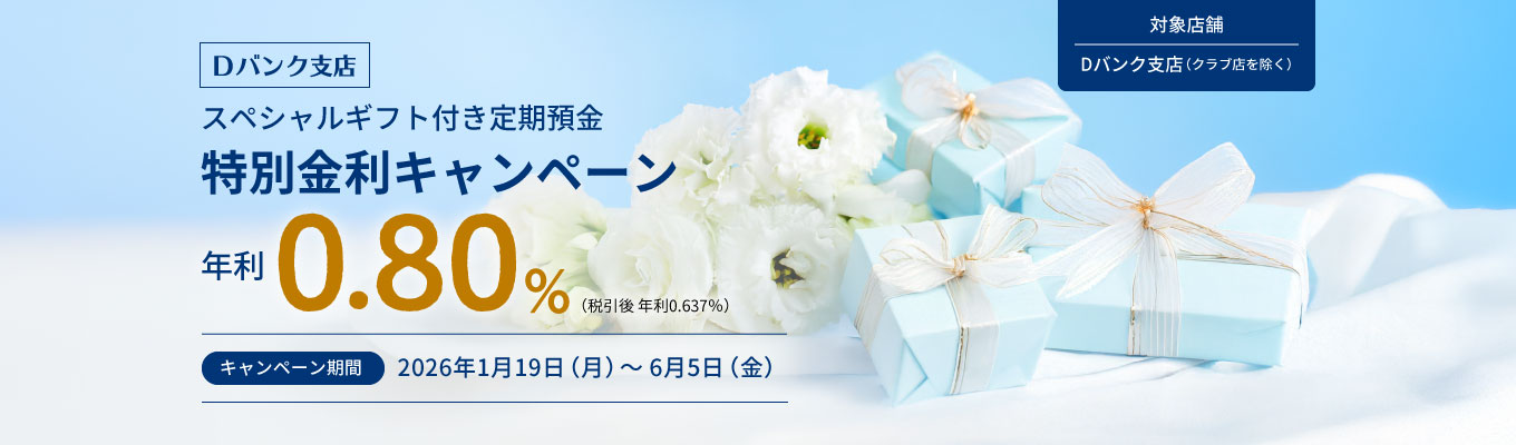 【Dバンク支店】スペシャルギフト付き定期預金特別金利キャンペーン
          