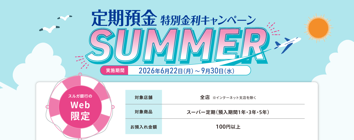 【Web限定】定期預金特別金利キャンペーン SUMMER 実施期間：2026年6月22日（月）～9月30日（水）対象店舗：全店（インターネット支店を除く）対象商品：スーパー定期（預入期間1年・3年・5年）お預入れ金額：100万円以上