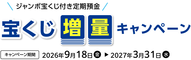 ジャンボ宝くじ付き定期預金宝くじ増量キャンペーン キャンペーン期間:2026年9月18日(金)~2027年3月31日(水)