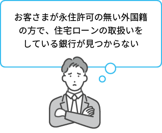 お客さまが永住許可の無い外国籍の方で、住宅ローンの取扱いをしている銀行が見つからない