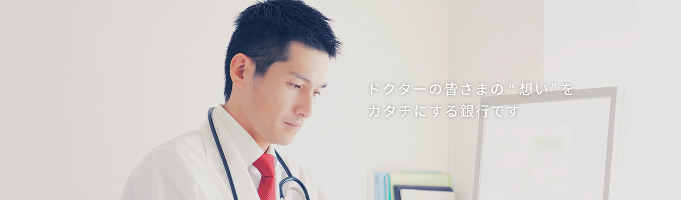 ドクターの皆さまの“想い”をカタチにする銀行です