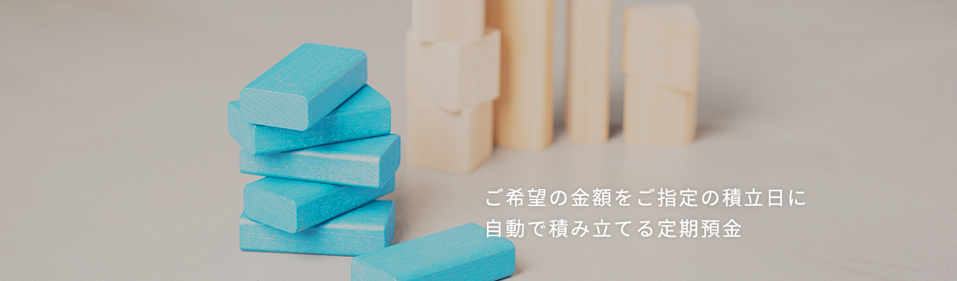 ご希望の金額をご指定の積立日に自動で積み立てる定期預金