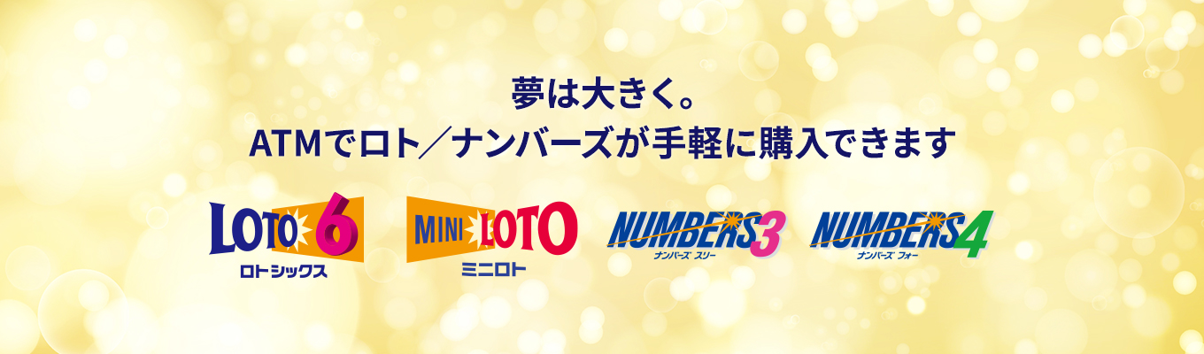 夢は大きく。ATMでロト/ナンバーズが手軽に購入できます