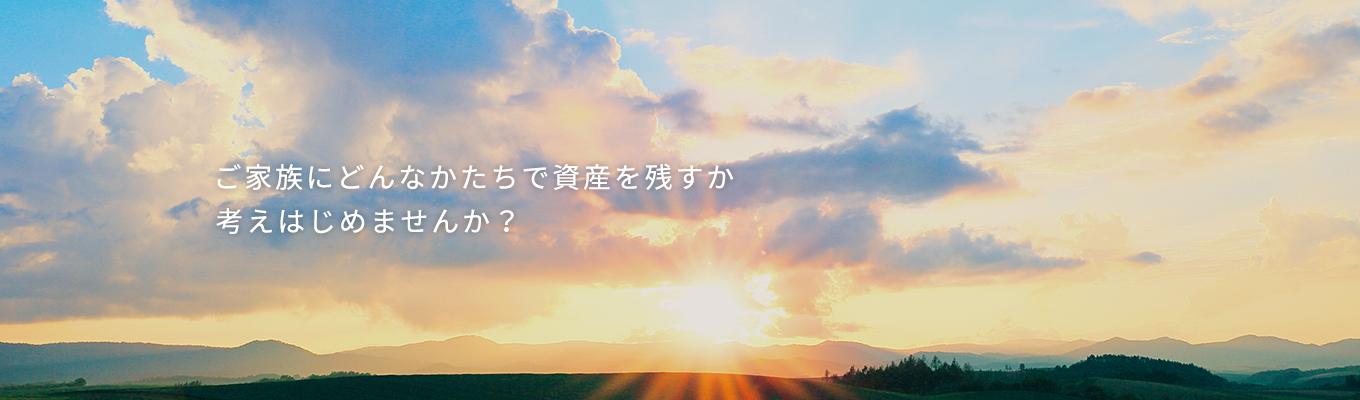 ご家族にどんなかたちで資産を残すか考えはじめませんか？