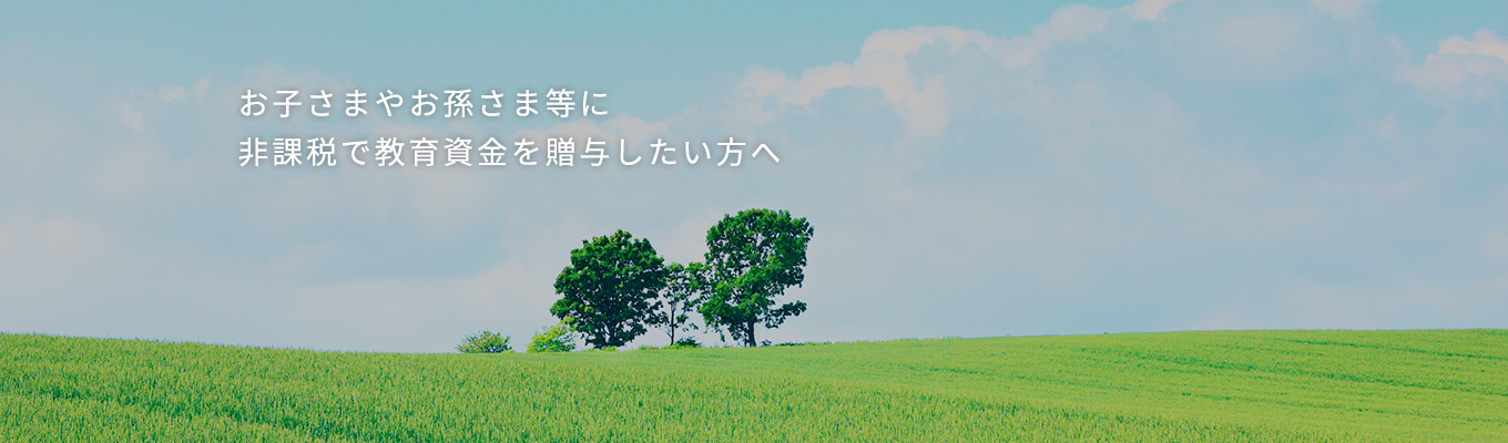 お子さまやお孫さま等に非課税で教育資金を贈与したい方へ