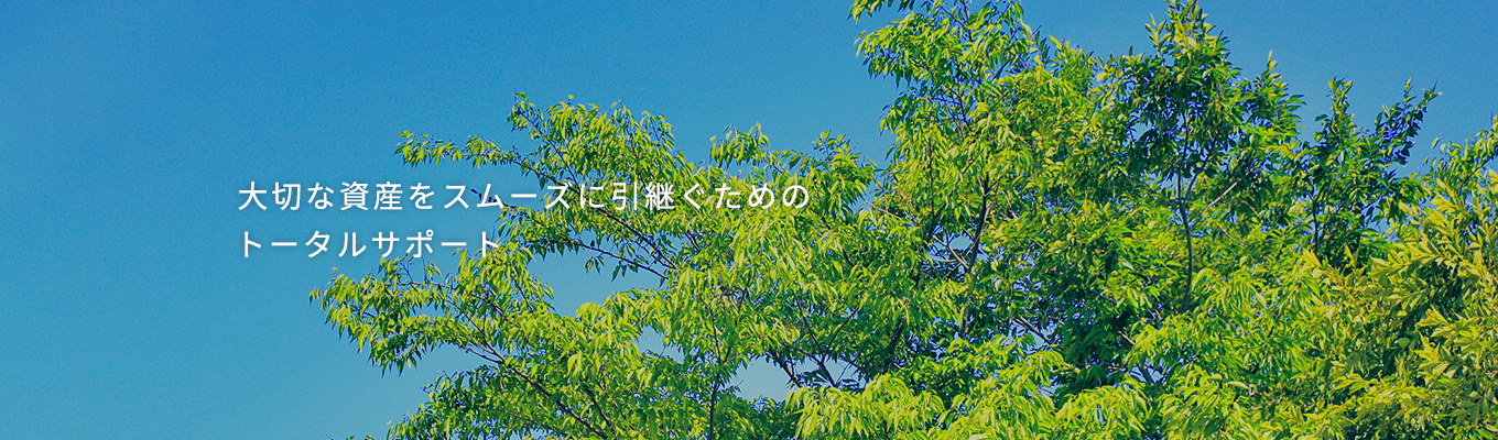 大切な資産をスムーズに引継ぐためのトータルサポート