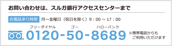 お問い合わせは、スルガ銀行アクセスセンターまで　（フリーダイアル）0120-50-8689　お電話承り時間 月～金曜日（祝日を除く）9：00～19：00　※携帯電話からもご利用いただけます