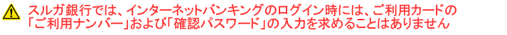 スルガ銀行では、ログイン時に「ご利用ナンバー」と「確認パスワード」の入力を求めることはありません