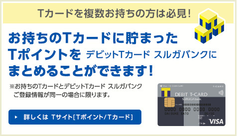 お持ちのTカードに貯まったTポイントを、デビットTカード スルガバンクまとめることができます！