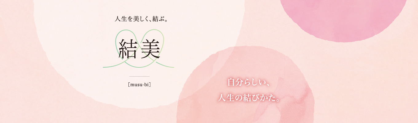人生を美しく、結ぶ。「結美(musu-bi)」自分らしい、人生の結びかた。